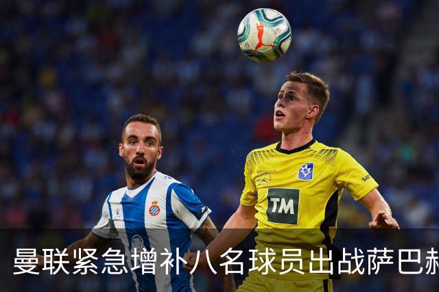 曼联紧急增补八名球员出战萨巴赫，欧冠名单随之调整